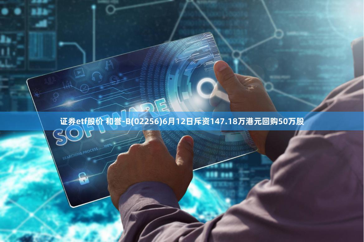 证券etf股价 和誉-B(02256)6月12日斥资147.18万港元回购50万股