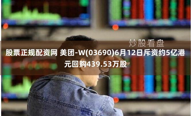 股票正规配资网 美团-W(03690)6月12日斥资约5亿港元回购439.53万股