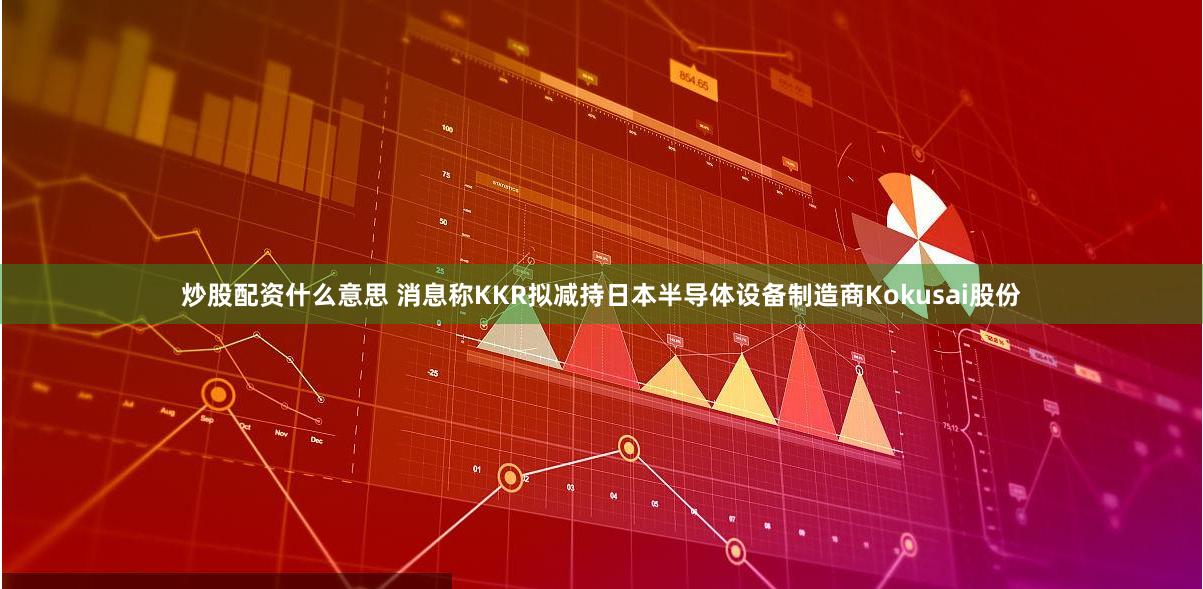炒股配资什么意思 消息称KKR拟减持日本半导体设备制造商Ko