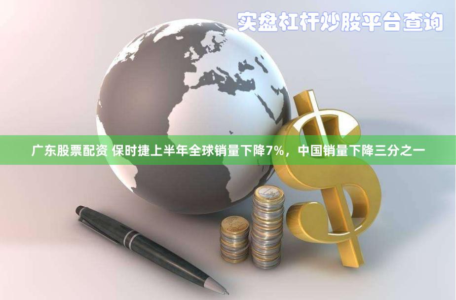 广东股票配资 保时捷上半年全球销量下降7%，中国销量下降三分之一