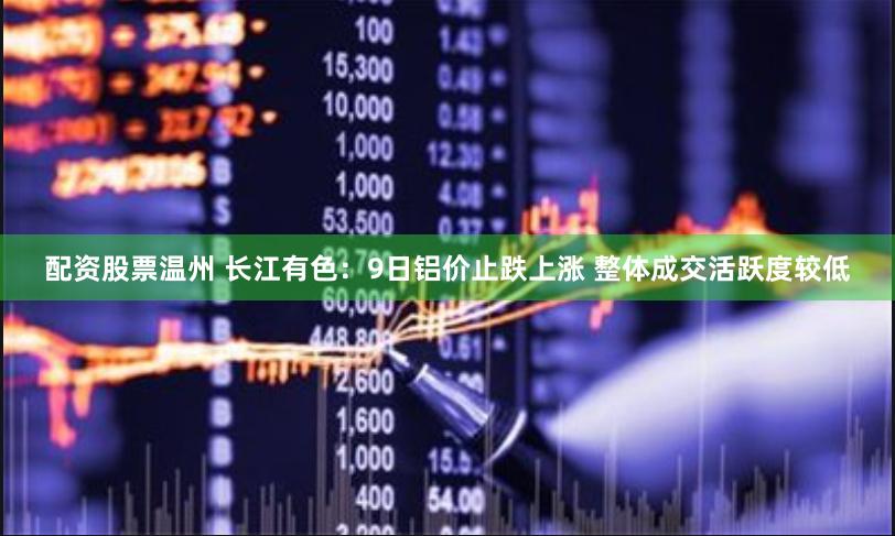 配资股票温州 长江有色：9日铝价止跌上涨 整体成交活跃度较低