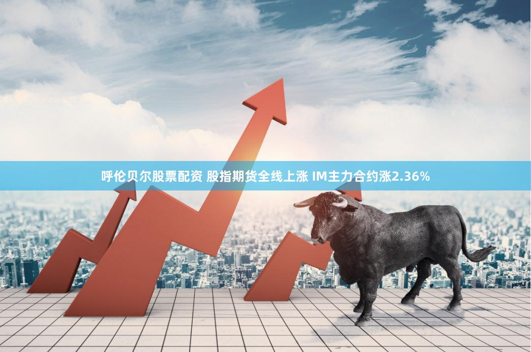 呼伦贝尔股票配资 股指期货全线上涨 IM主力合约涨2.36%