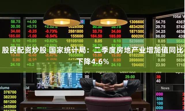 股民配资炒股 国家统计局：二季度房地产业增加值同比下降4.6%