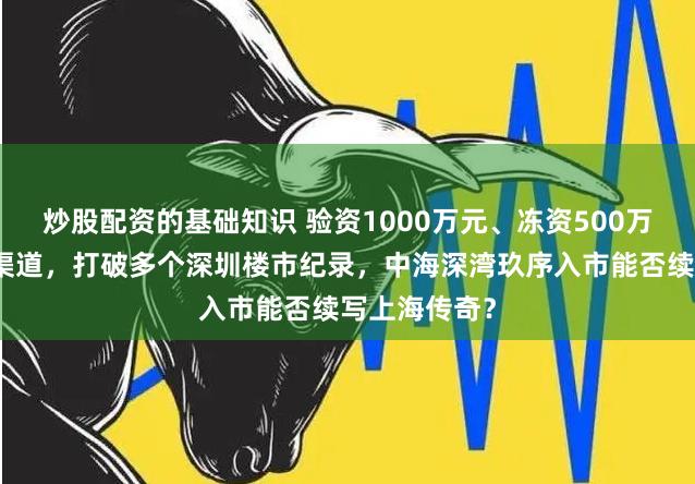 炒股配资的基础知识 验资1000万元、冻资500万元且不启用渠道，打破多个深圳楼市纪录，中海深湾玖序入市能否续写上海传奇？