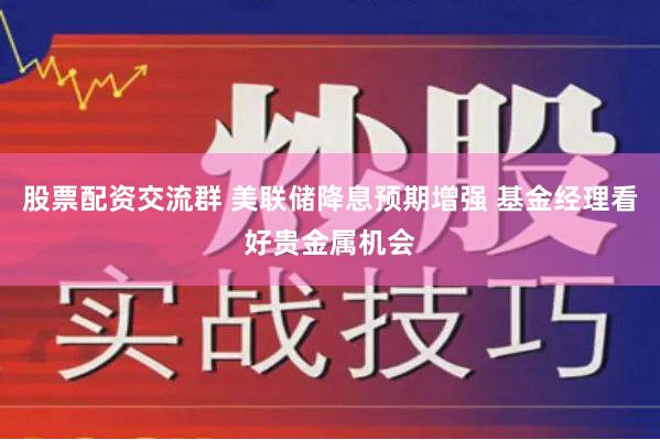 股票配资交流群 美联储降息预期增强 基金经理看好贵金属机会