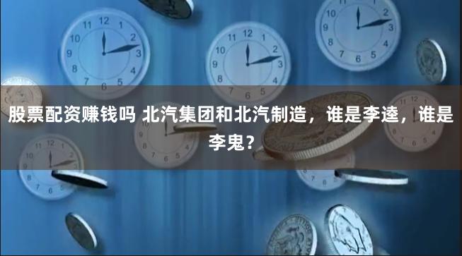 股票配资赚钱吗 北汽集团和北汽制造，谁是李逵，谁是李鬼？