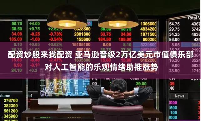 配资炒股来找配资 亚马逊晋级2万亿美元市值俱乐部 对人工智能的乐观情绪助推涨势