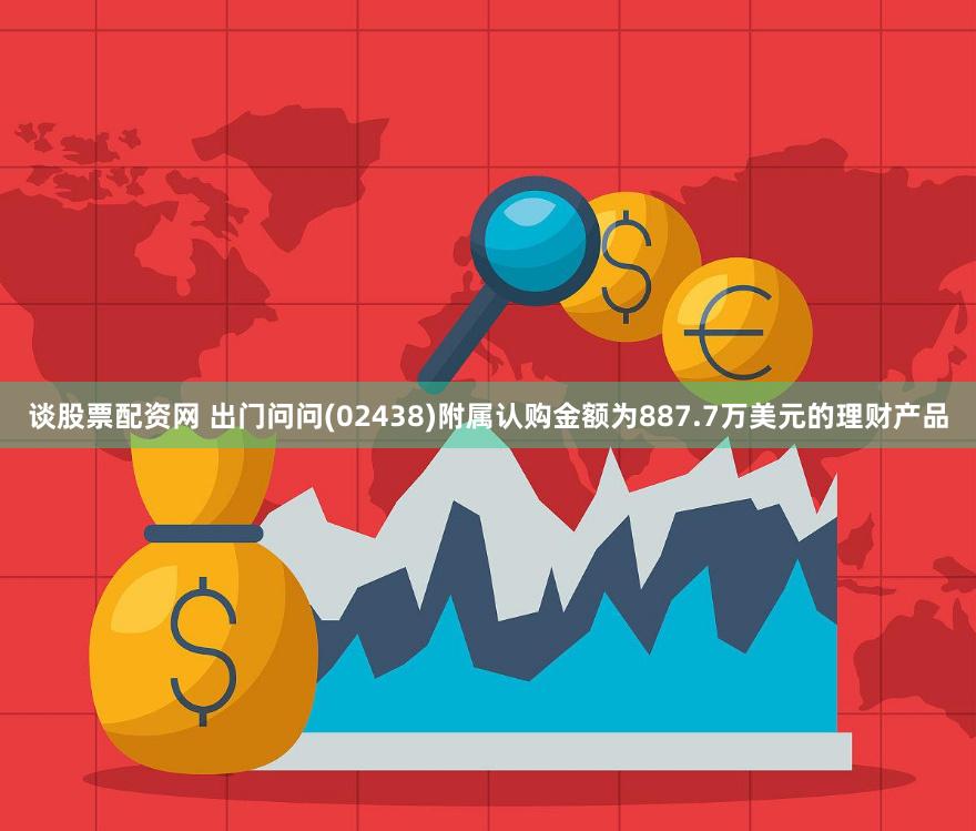 谈股票配资网 出门问问(02438)附属认购金额为887.7万美元的理财产品