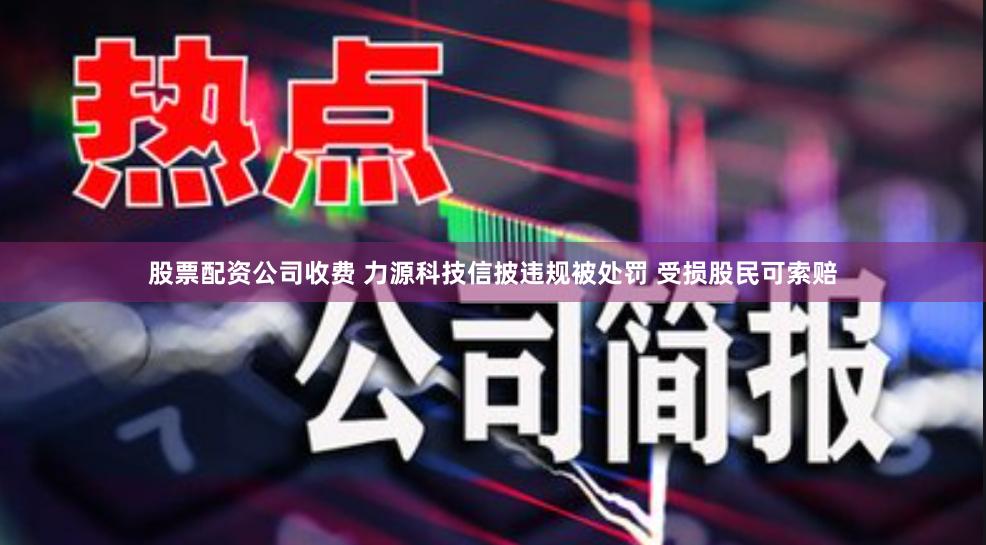 股票配资公司收费 力源科技信披违规被处罚 受损股民可索赔