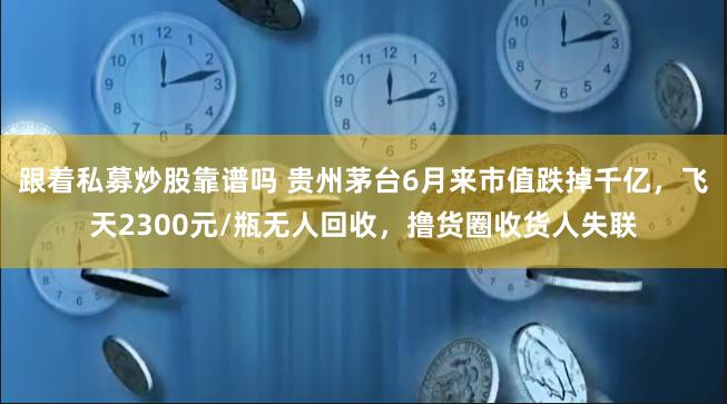 跟着私募炒股靠谱吗 贵州茅台6月来市值跌掉千亿，飞天2300元/瓶无人回收，撸货圈收货人失联