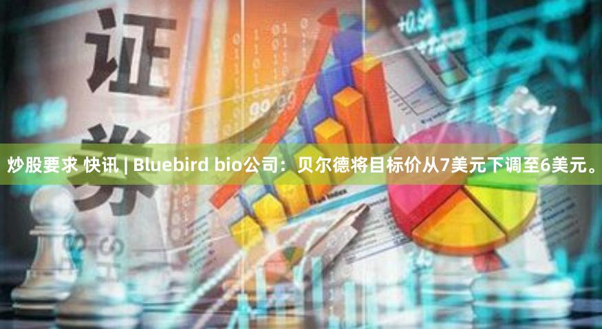 炒股要求 快讯 | Bluebird bio公司：贝尔德将目标价从7美元下调至6美元。