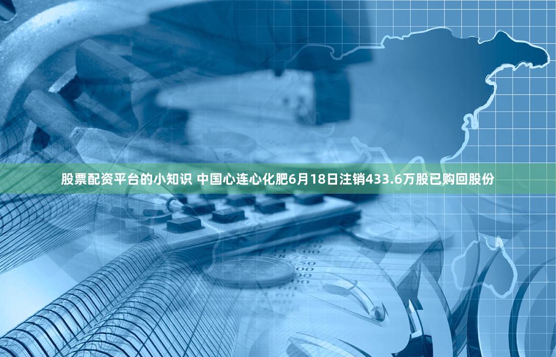 股票配资平台的小知识 中国心连心化肥6月18日注销433.6万股已购回股份