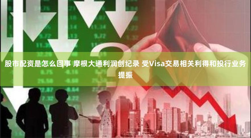 股市配资是怎么回事 摩根大通利润创纪录 受Visa交易相关利得和投行业务提振