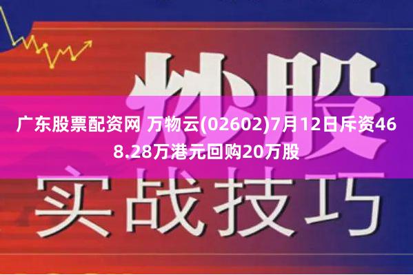 广东股票配资网 万物云(02602)7月12日斥资468.28万港元回购20万股