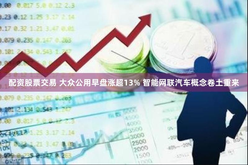 配资股票交易 大众公用早盘涨超13% 智能网联汽车概念卷土重来