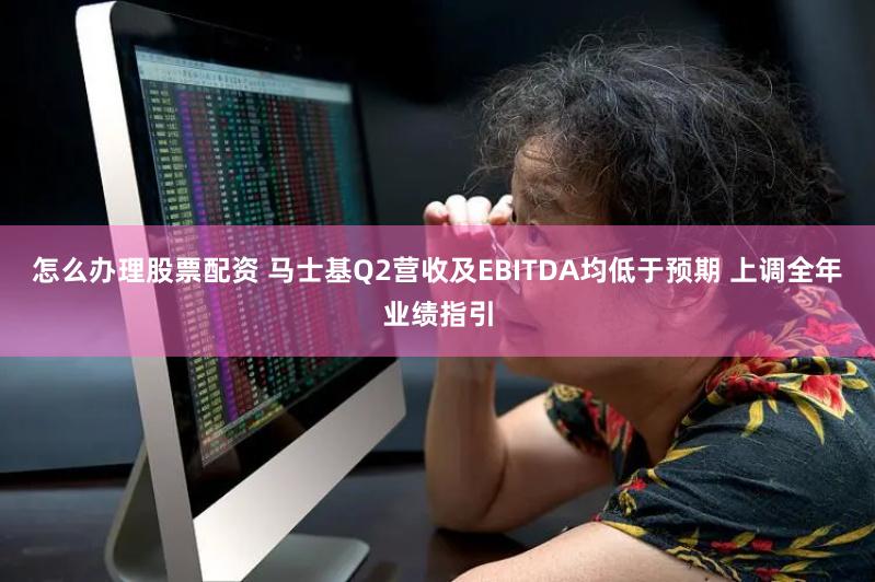 怎么办理股票配资 马士基Q2营收及EBITDA均低于预期 上调全年业绩指引