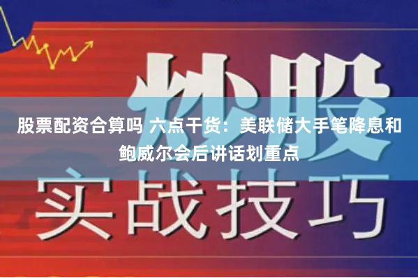 股票配资合算吗 六点干货：美联储大手笔降息和鲍威尔会后讲话划重点