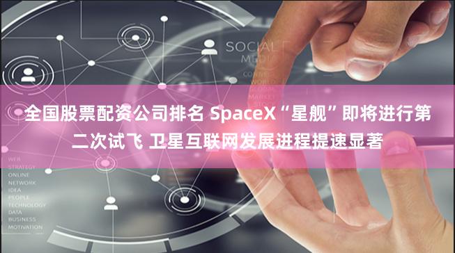 全国股票配资公司排名 SpaceX“星舰”即将进行第二次试飞 卫星互联网发展进程提速显著