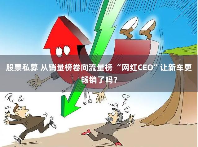 股票私募 从销量榜卷向流量榜 “网红CEO”让新车更畅销了吗？