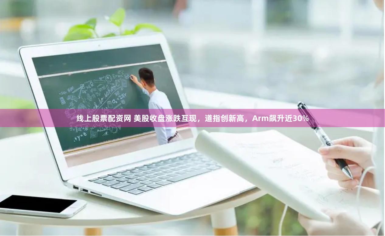 线上股票配资网 美股收盘涨跌互现，道指创新高，Arm飙升近30%