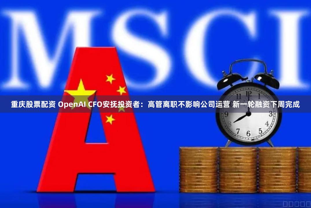 重庆股票配资 OpenAI CFO安抚投资者：高管离职不影响公司运营 新一轮融资下周完成