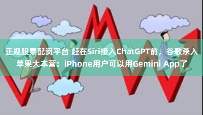 正规股票配资平台 赶在Siri接入ChatGPT前，谷歌杀入苹果大本营：iPhone用户可以用Gemini App了