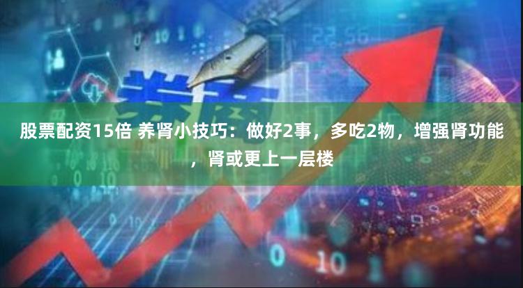 股票配资15倍 养肾小技巧：做好2事，多吃2物，增强肾功能，肾或更上一层楼