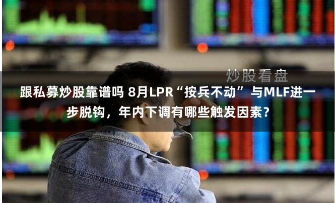 跟私募炒股靠谱吗 8月LPR“按兵不动” 与MLF进一步脱钩，年内下调有哪些触发因素？