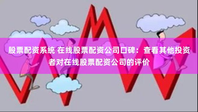 股票配资系统 在线股票配资公司口碑：查看其他投资者对在线股票配资公司的评价