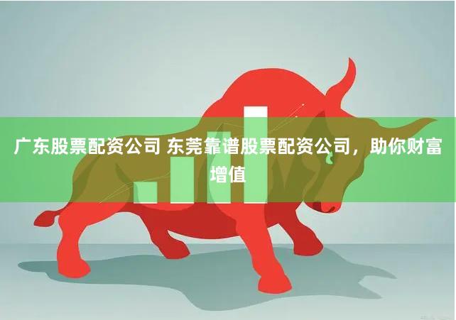 广东股票配资公司 东莞靠谱股票配资公司，助你财富增值