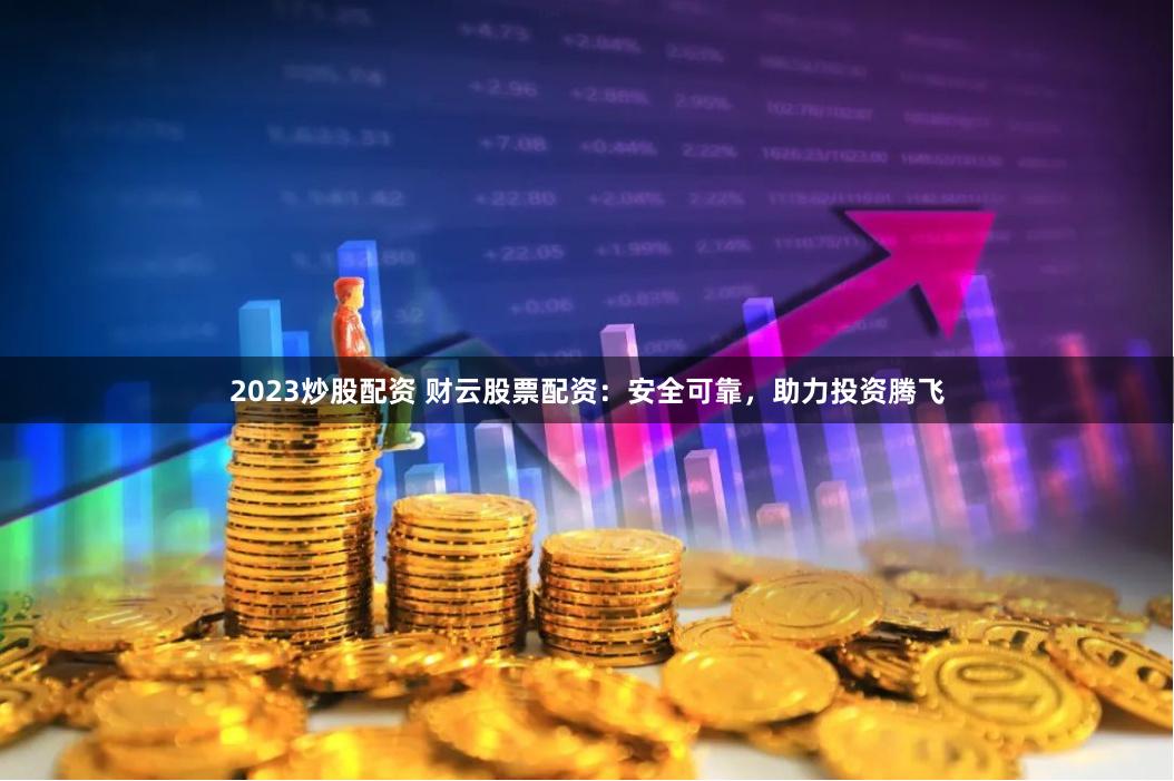 2023炒股配资 财云股票配资：安全可靠，助力投资腾飞