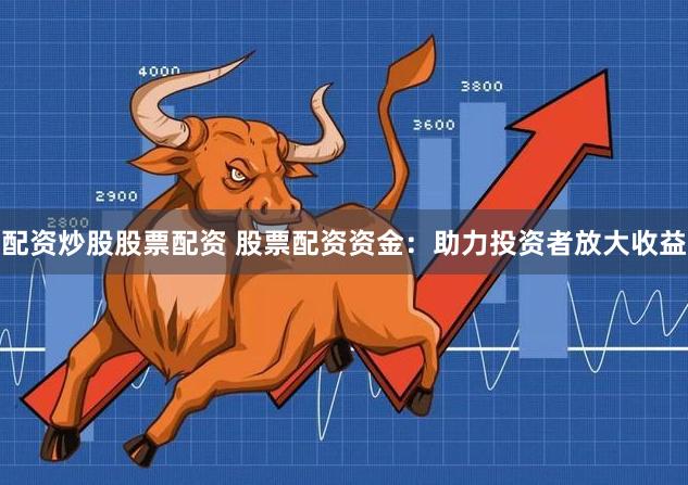 配资炒股股票配资 股票配资资金：助力投资者放大收益