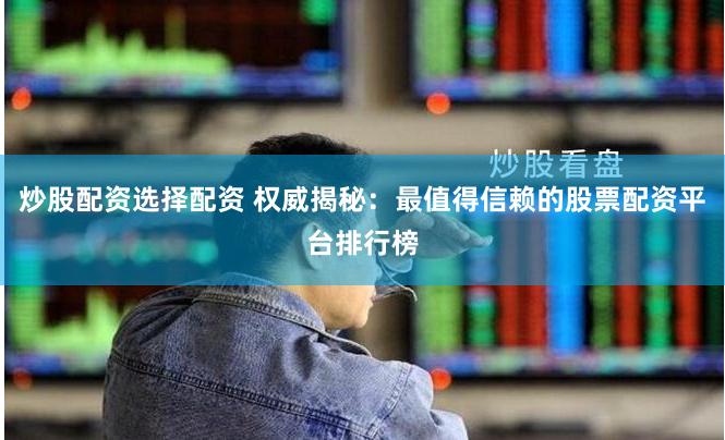 炒股配资选择配资 权威揭秘：最值得信赖的股票配资平台排行榜
