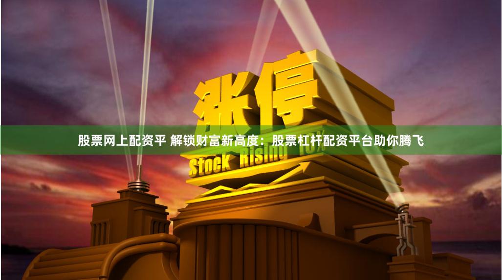 股票网上配资平 解锁财富新高度：股票杠杆配资平台助你腾飞