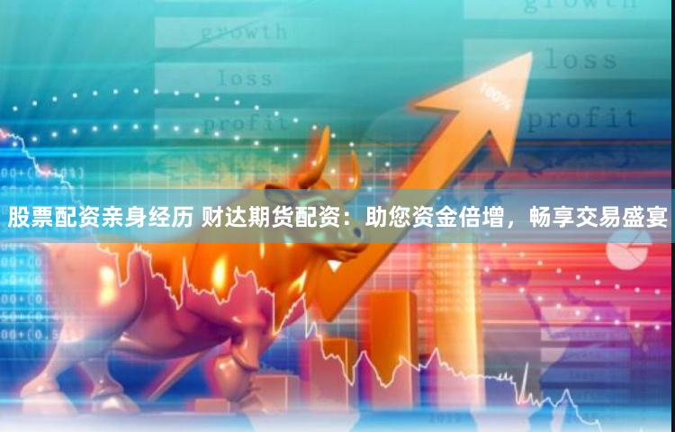 股票配资亲身经历 财达期货配资：助您资金倍增，畅享交易盛宴
