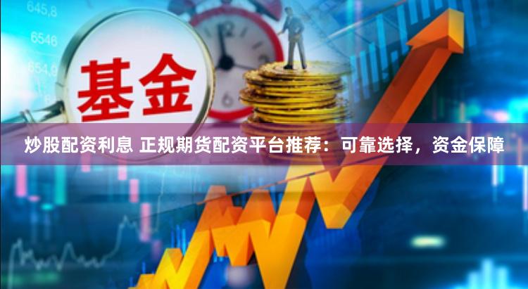 炒股配资利息 正规期货配资平台推荐：可靠选择，资金保障