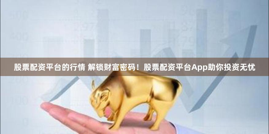 股票配资平台的行情 解锁财富密码！股票配资平台App助你投资无忧