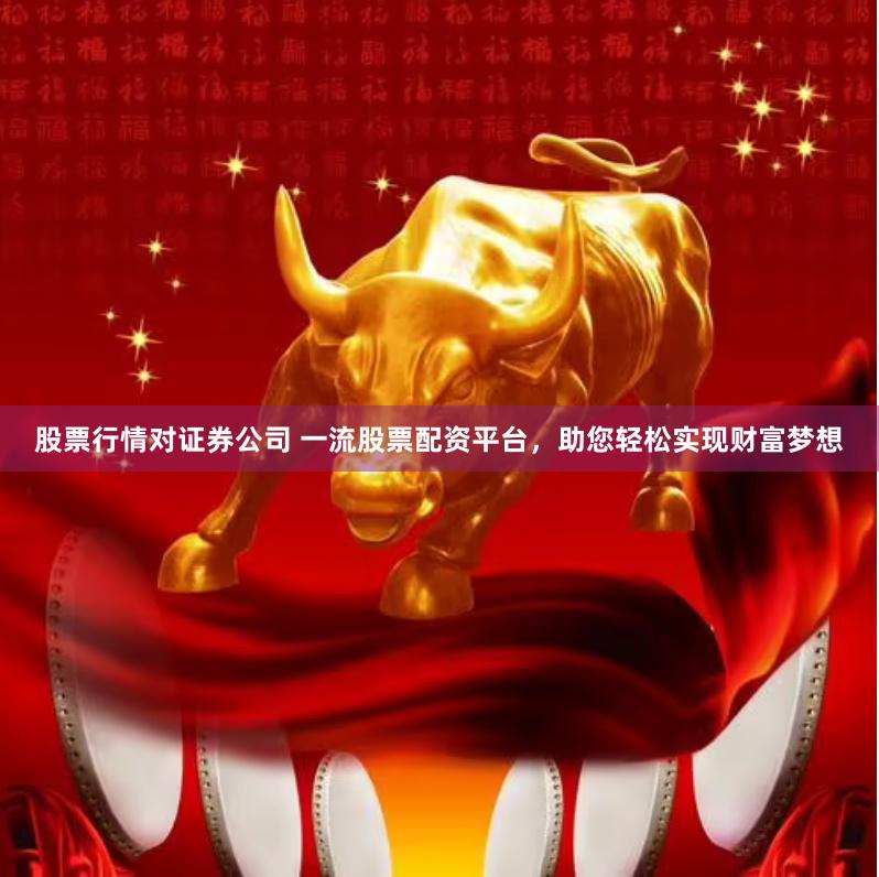 股票行情对证券公司 一流股票配资平台，助您轻松实现财富梦想