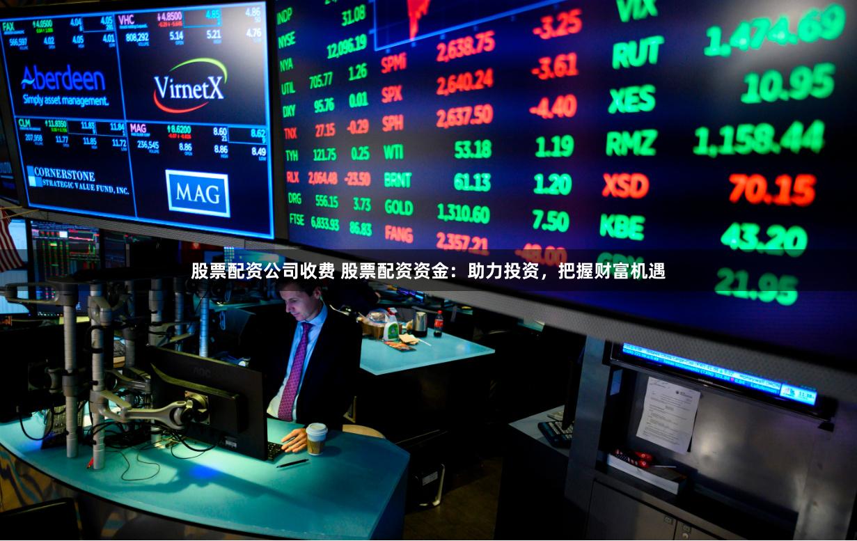 股票配资公司收费 股票配资资金：助力投资，把握财富机遇