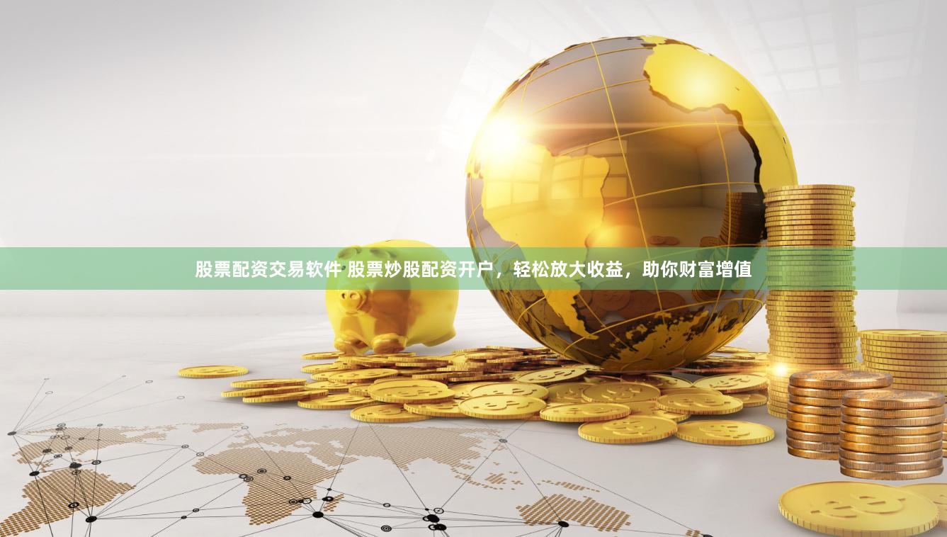 股票配资交易软件 股票炒股配资开户，轻松放大收益，助你财富增值