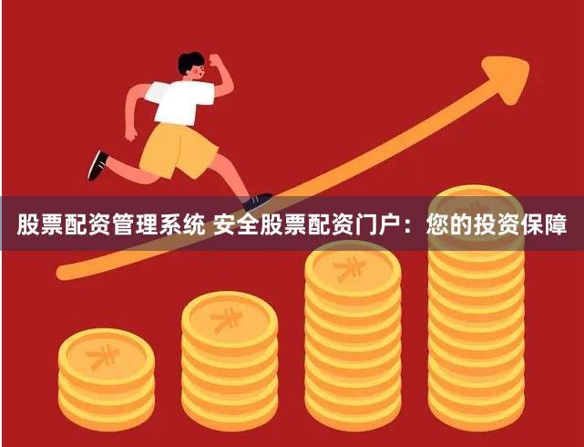 股票配资管理系统 安全股票配资门户：您的投资保障