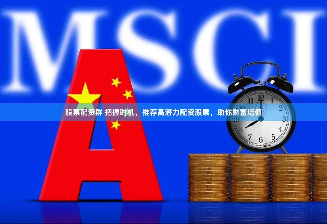 股票配资群 把握时机，推荐高潜力配资股票，助你财富增值