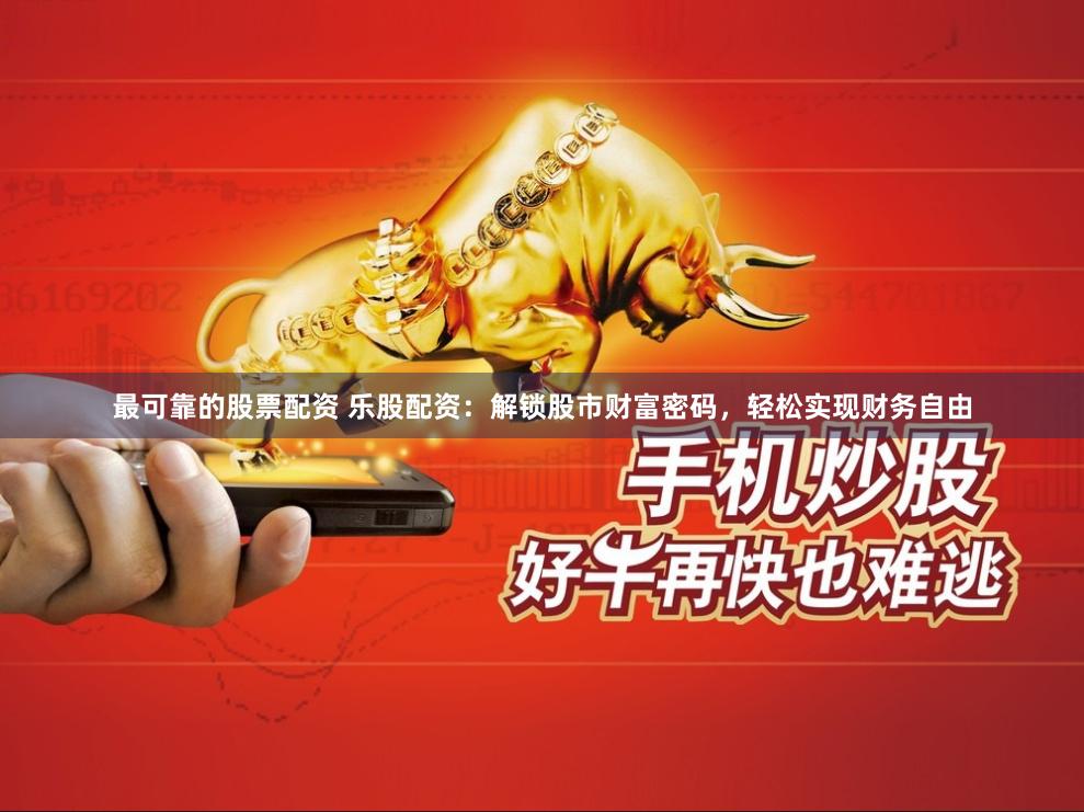 最可靠的股票配资 乐股配资：解锁股市财富密码，轻松实现财务自由