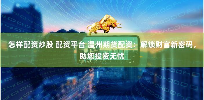 怎样配资炒股 配资平台 温州期货配资：解锁财富新密码，助您投资无忧