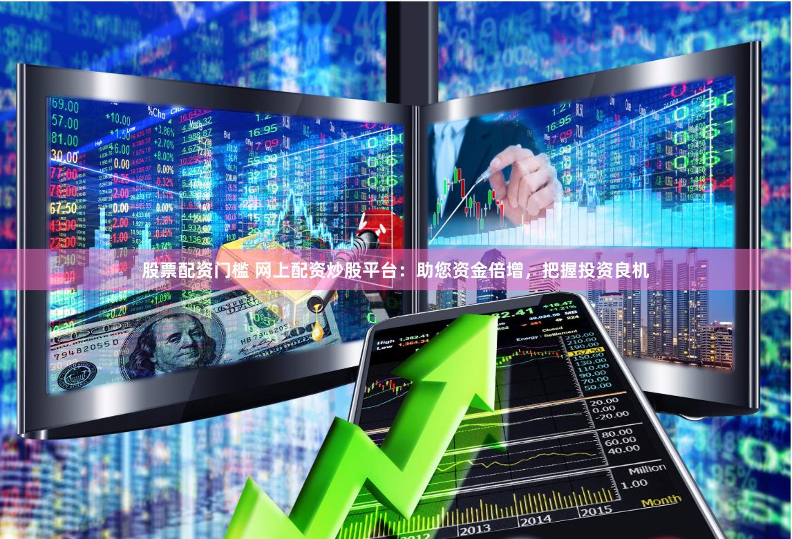 股票配资门槛 网上配资炒股平台：助您资金倍增，把握投资良机