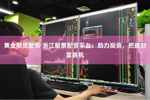 黄金期货配资 浙江股票配资平台：助力投资，把握财富良机
