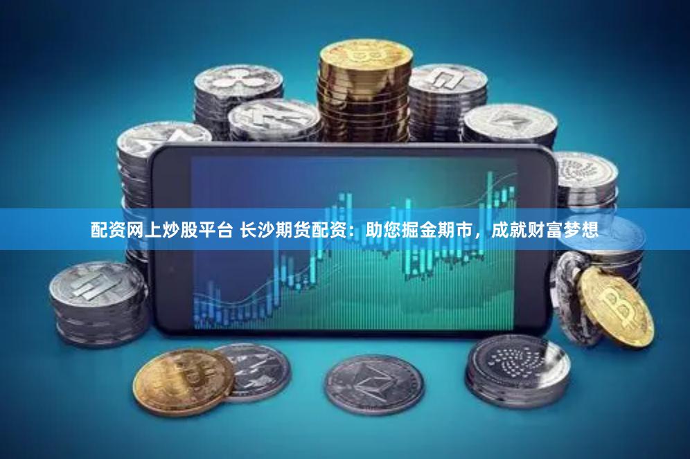 配资网上炒股平台 长沙期货配资：助您掘金期市，成就财富梦想