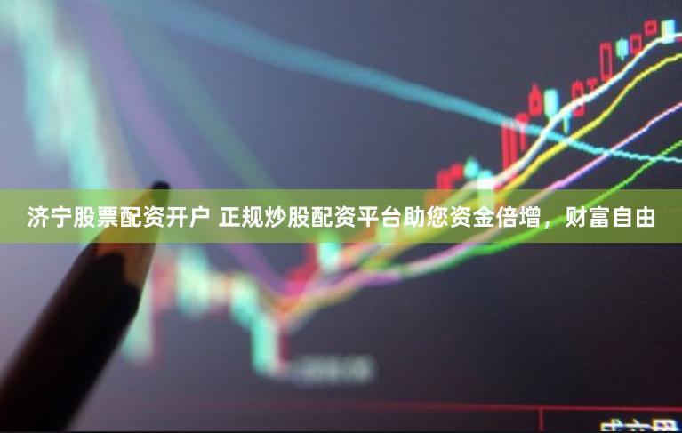 济宁股票配资开户 正规炒股配资平台助您资金倍增，财富自由