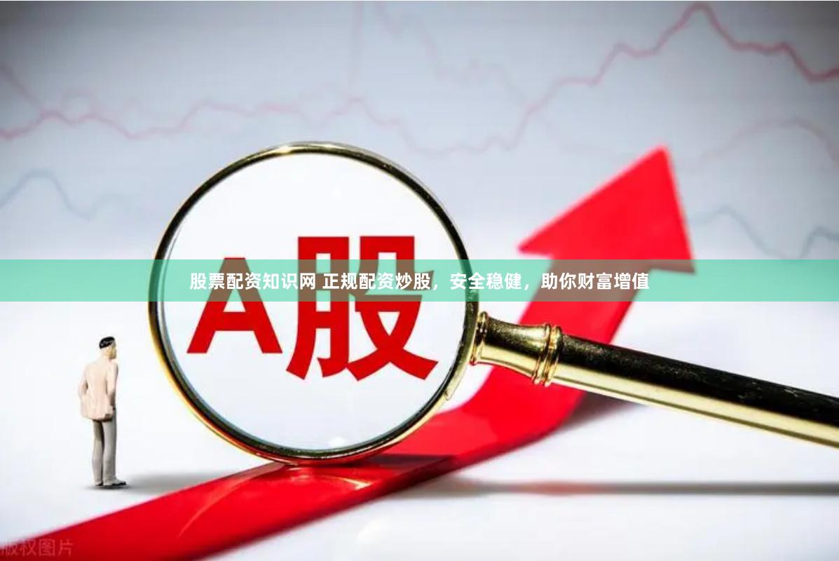 股票配资知识网 正规配资炒股，安全稳健，助你财富增值