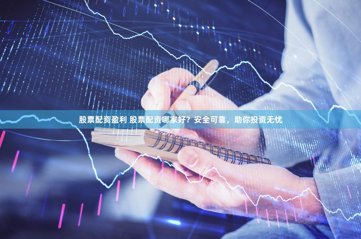 股票配资盈利 股票配资哪家好？安全可靠，助你投资无忧